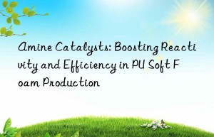 amine catalysts: boosting reactivity and efficiency in pu soft foam production