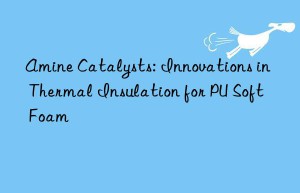 amine catalysts: innovations in thermal insulation for pu soft foam