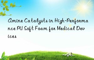 amine catalysts in high-performance pu soft foam for medical devices