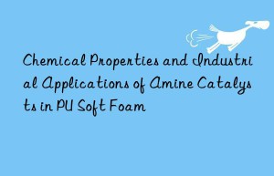 chemical properties and industrial applications of amine catalysts in pu soft foam