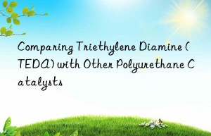 comparing triethylene diamine (teda) with other polyurethane catalysts
