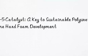 pc-5 catalyst: a key to sustainable polyurethane hard foam development