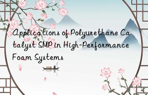 applications of polyurethane catalyst smp in high-performance foam systems