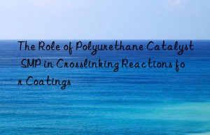 the role of polyurethane catalyst smp in crosslinking reactions for coatings