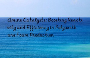 amine catalysts: boosting reactivity and efficiency in polyurethane foam production