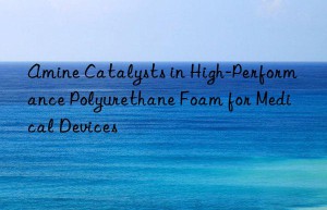 amine catalysts in high-performance polyurethane foam for medical devices