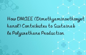 how dmaee (dimethyaminoethoxyethanol) contributes to sustainable polyurethane production