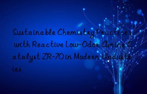 sustainable chemistry practices with reactive low-odor amine catalyst zr-70 in modern industries