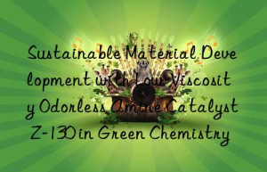 sustainable material development with low-viscosity odorless amine catalyst z-130 in green chemistry