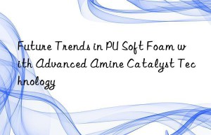 future trends in pu soft foam with advanced amine catalyst technology