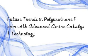 future trends in polyurethane foam with advanced amine catalyst technology