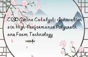 cs90 amine catalyst: innovations in high-performance polyurethane foam technology