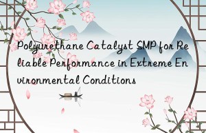 polyurethane catalyst smp for reliable performance in extreme environmental conditions
