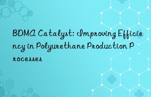bdma catalyst: improving efficiency in polyurethane production processes