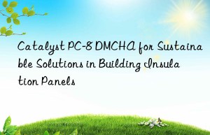 catalyst pc-8 dmcha for sustainable solutions in building insulation panels