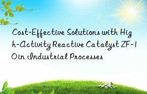 cost-effective solutions with high-activity reactive catalyst zf-10 in industrial processes