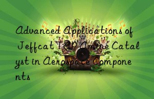 advanced applications of jeffcat tap amine catalyst in aerospace components