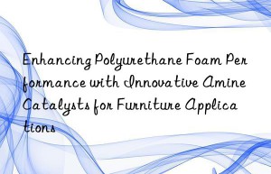 enhancing polyurethane foam performance with innovative amine catalysts for furniture applications