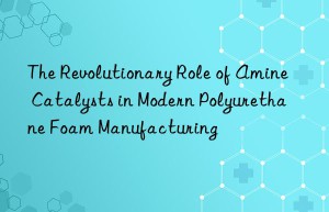 the revolutionary role of amine catalysts in modern polyurethane foam manufacturing