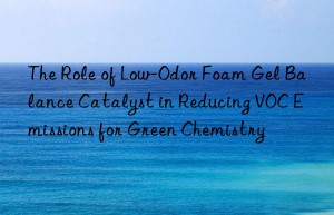 the role of low-odor foam gel balance catalyst in reducing voc emissions for green chemistry