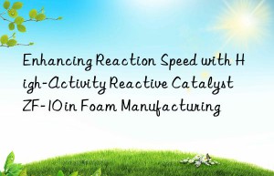 enhancing reaction speed with high-activity reactive catalyst zf-10 in foam manufacturing