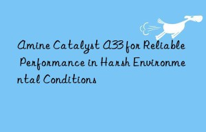 amine catalyst a33 for reliable performance in harsh environmental conditions