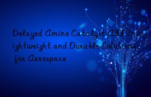 delayed amine catalyst a300 in lightweight and durable solutions for aerospace