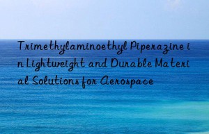trimethylaminoethyl piperazine in lightweight and durable material solutions for aerospace