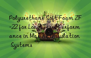 polyurethane soft foam zf-22 for long-term performance in marine insulation systems