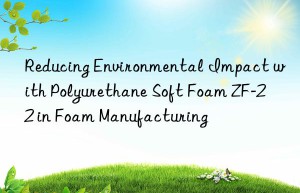reducing environmental impact with polyurethane soft foam zf-22 in foam manufacturing