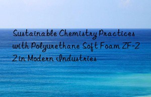 sustainable chemistry practices with polyurethane soft foam zf-22 in modern industries
