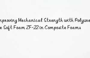 improving mechanical strength with polyurethane soft foam zf-22 in composite foams