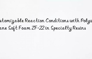 customizable reaction conditions with polyurethane soft foam zf-22 in specialty resins