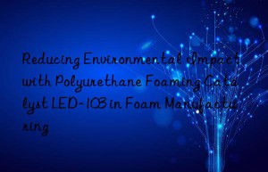 reducing environmental impact with polyurethane foaming catalyst led-103 in foam manufacturing