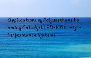 applications of polyurethane foaming catalyst led-103 in high-performance systems