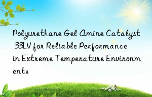 polyurethane gel amine catalyst 33lv for reliable performance in extreme temperature environments