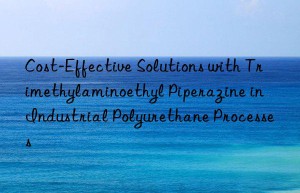 cost-effective solutions with trimethylaminoethyl piperazine in industrial polyurethane processes