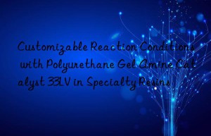 customizable reaction conditions with polyurethane gel amine catalyst 33lv in specialty resins