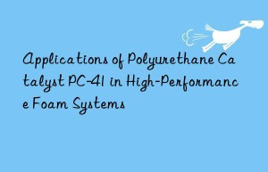 applications of polyurethane catalyst pc-41 in high-performance foam systems