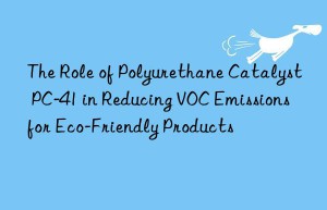 the role of polyurethane catalyst pc-41 in reducing voc emissions for eco-friendly products