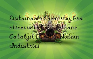 sustainable chemistry practices with polyurethane catalyst pc-41 in modern industries