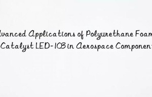 advanced applications of polyurethane foaming catalyst led-103 in aerospace components