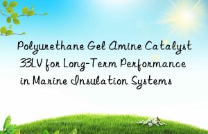 polyurethane gel amine catalyst 33lv for long-term performance in marine insulation systems