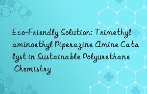 eco-friendly solution: trimethylaminoethyl piperazine amine catalyst in sustainable polyurethane chemistry