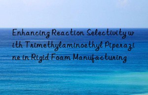 enhancing reaction selectivity with trimethylaminoethyl piperazine in rigid foam manufacturing