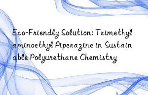 eco-friendly solution: trimethylaminoethyl piperazine in sustainable polyurethane chemistry