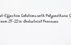 cost-effective solutions with polyurethane soft foam zf-22 in industrial processes