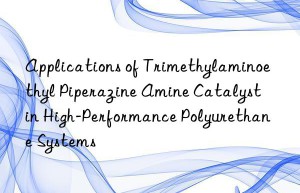applications of trimethylaminoethyl piperazine amine catalyst in high-performance polyurethane systems