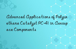advanced applications of polyurethane catalyst pc-41 in aerospace components