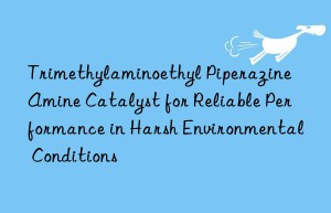 trimethylaminoethyl piperazine amine catalyst for reliable performance in harsh environmental conditions
